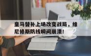 关于皇马替补上场改变战局，维尼修斯防线瞬间崩溃！的信息