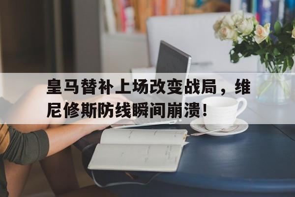 关于皇马替补上场改变战局，维尼修斯防线瞬间崩溃！的信息